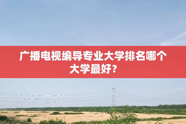 广播电视编导专业大学排名哪个大学最好？