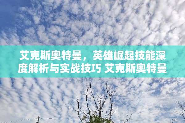 艾克斯奥特曼，英雄崛起技能深度解析与实战技巧 艾克斯奥特曼技能