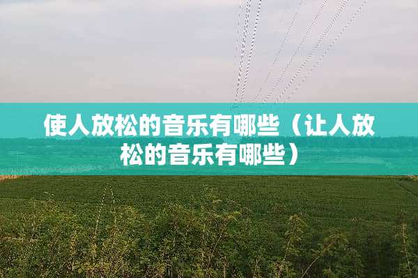 使人放松的音乐有哪些（让人放松的音乐有哪些）
