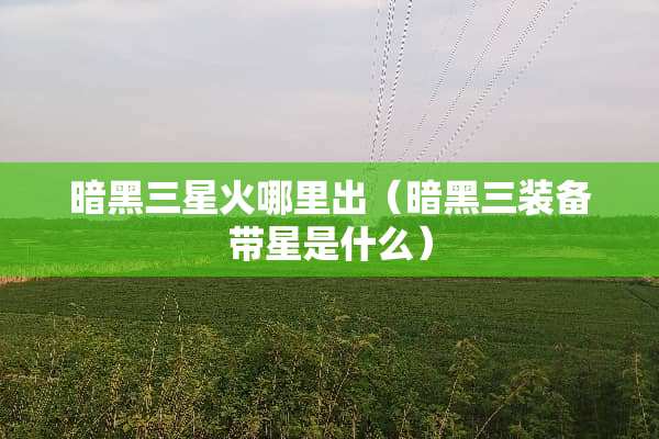 暗黑三星火哪里出（暗黑三装备带星是什么）