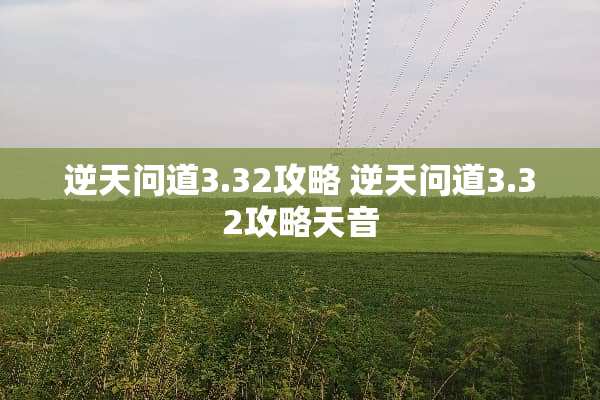 逆天问道3.32攻略 逆天问道3.32攻略天音