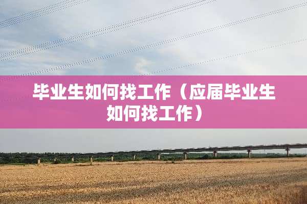 毕业生如何找工作(应届毕业生如何找工作) 毕业生如何找工作(应届毕业生如何找工作)