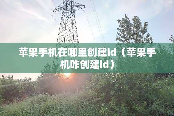 苹果手机在哪里创建id(苹果手机咋创建id) 苹果手机在哪里创建id(苹果手机咋创建id)