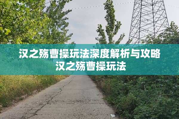 汉之殇曹操玩法深度解析与攻略 汉之殇曹操玩法