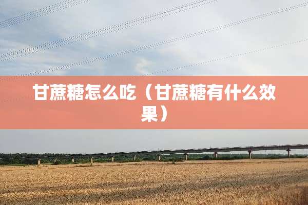 甘蔗糖怎么吃(甘蔗糖有什么效果) 甘蔗糖怎么吃(甘蔗糖有什么效果)