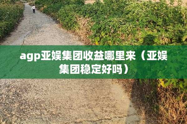 agp亚娱集团收益哪里来（亚娱集团稳定好吗）