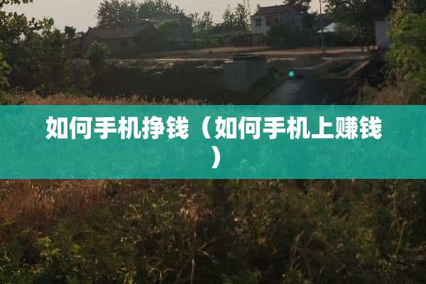 如何手机挣钱(如何手机上赚钱) 如何手机挣钱(如何手机上赚钱)
