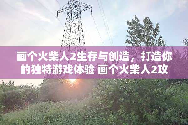 画个火柴人2生存与创造，打造你的独特游戏体验 画个火柴人2攻略
