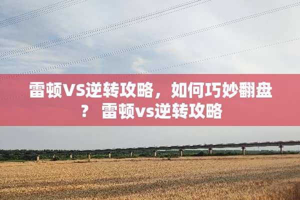 雷顿VS逆转攻略，如何巧妙翻盘？ 雷顿vs逆转攻略