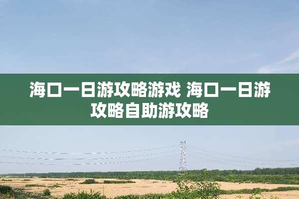 海口一日游攻略游戏 海口一日游攻略自助游攻略 海口一日游攻略游戏 海口一日游攻略自助游攻略