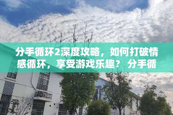 分手循环2深度攻略，如何打破情感循环，享受游戏乐趣？ 分手循环2游戏攻略