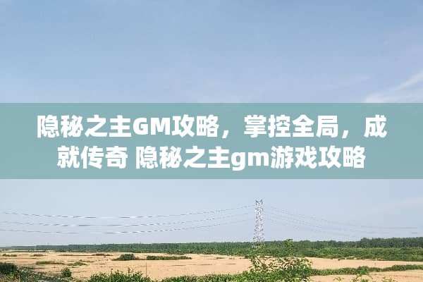 隐秘之主GM攻略，掌控全局，成就传奇 隐秘之主gm游戏攻略