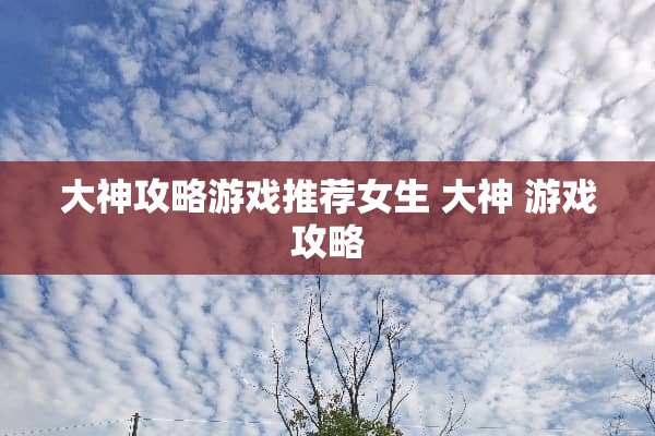 大神攻略游戏推荐女生 大神 游戏攻略