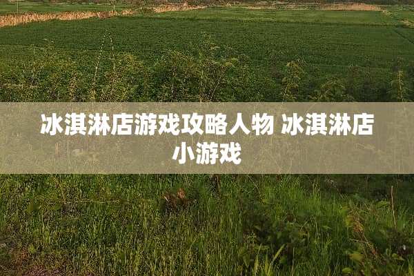 冰淇淋店游戏攻略人物 冰淇淋店小游戏 冰淇淋店游戏攻略人物 冰淇淋店小游戏