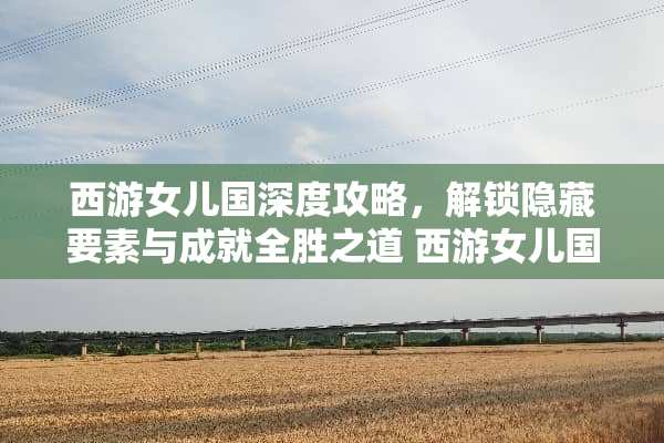 西游女儿国深度攻略，解锁隐藏要素与成就全胜之道 西游女儿国攻略