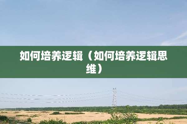 如何培养逻辑（如何培养逻辑思维）