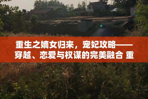 重生之嫡女归来，宠妃攻略——穿越、恋爱与权谋的完美融合 重生宠妃攻略