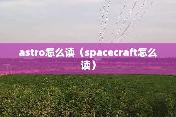 astro怎么读（spacecraft怎么读）