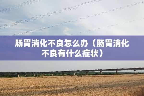 肠胃消化不良怎么办（肠胃消化不良有什么症状）