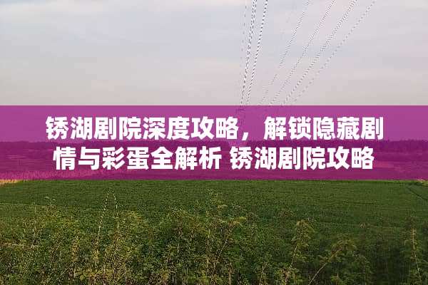 锈湖剧院深度攻略，解锁隐藏剧情与彩蛋全解析 锈湖剧院攻略