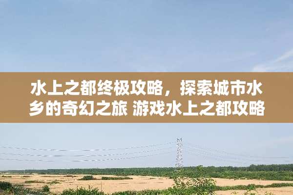 水上之都终极攻略，探索城市水乡的奇幻之旅 游戏水上之都攻略