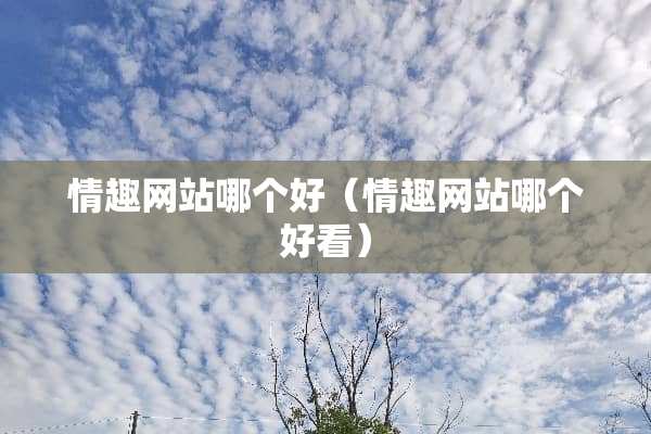 情趣网站哪个好(情趣网站哪个好看) 情趣网站哪个好(情趣网站哪个好看)