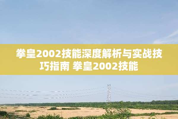 拳皇2002技能深度解析与实战技巧指南 拳皇2002技能