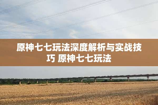 原神七七玩法深度解析与实战技巧 原神七七玩法