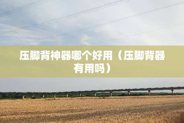 压脚背神器哪个好用（压脚背器有用吗）