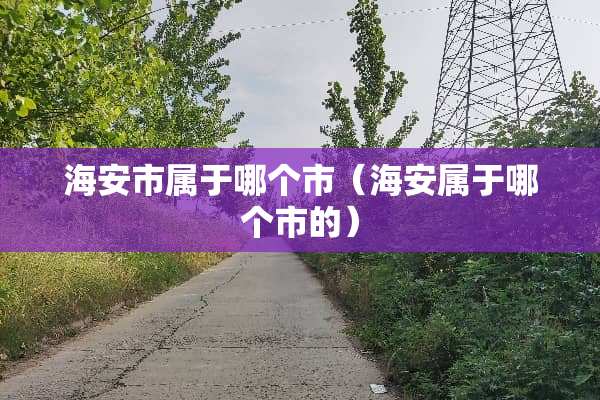 海安市属于哪个市（海安属于哪个市的）