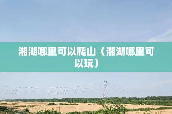 湘湖哪里可以爬山（湘湖哪里可以玩）