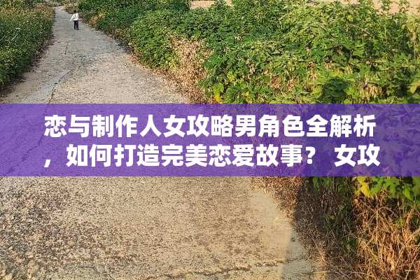 恋与制作人女攻略男角色全解析,如何打造完美恋爱故事? 女攻略男的恋爱游戏 恋与制作人女攻略男角色全解析,如何打造完美恋爱故事? 女攻略男的恋爱游戏