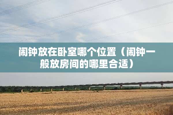 闹钟放在卧室哪个位置（闹钟一般放房间的哪里合适）