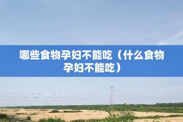 哪些食物孕妇不能吃（什么食物孕妇不能吃）