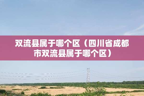 双流县属于哪个区（四川省成都市双流县属于哪个区）