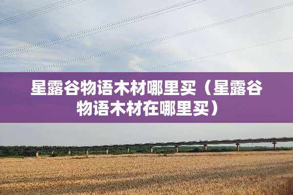 星露谷物语木材哪里买(星露谷物语木材在哪里买) 星露谷物语木材哪里买(星露谷物语木材在哪里买)