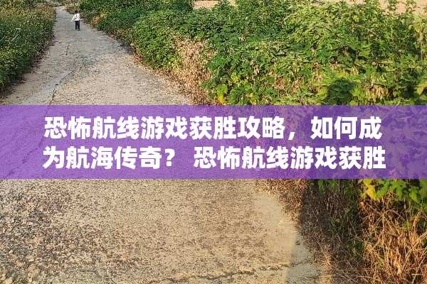 恐怖航线游戏获胜攻略,如何成为航海传奇? 恐怖航线游戏获胜攻略 恐怖航线游戏获胜攻略,如何成为航海传奇? 恐怖航线游戏获胜攻略