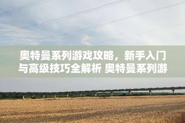 奥特曼系列游戏攻略，新手入门与高级技巧全解析 奥特曼系列游戏攻略