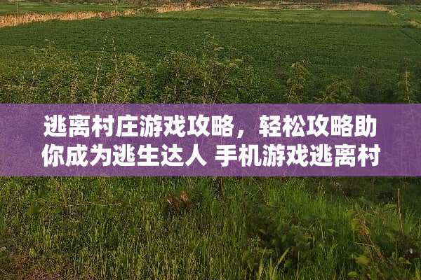 逃离村庄游戏攻略,轻松攻略助你成为逃生达人 手机游戏逃离村庄攻略 逃离村庄游戏攻略,轻松攻略助你成为逃生达人 手机游戏逃离村庄攻略