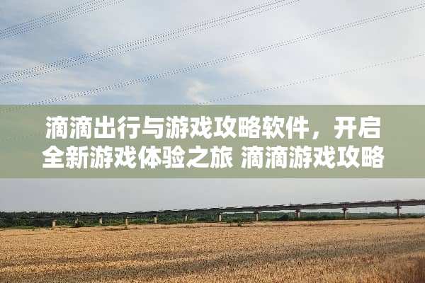 滴滴出行与游戏攻略软件，开启全新游戏体验之旅 滴滴游戏攻略软件推荐
