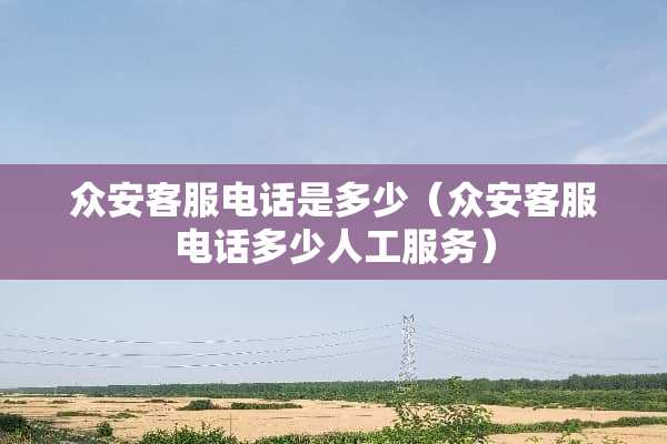 众安客服电话是多少（众安客服电话多少人工服务）
