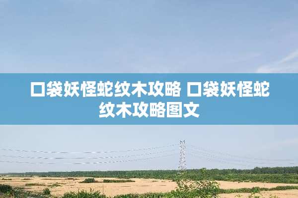 口袋妖怪蛇纹木攻略 口袋妖怪蛇纹木攻略图文 口袋妖怪蛇纹木攻略 口袋妖怪蛇纹木攻略图文