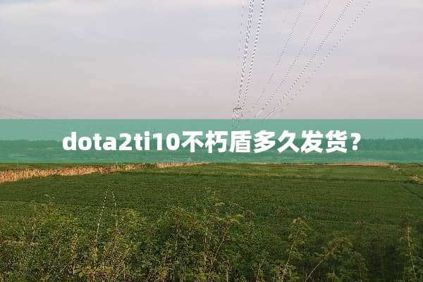 dota2ti10不朽盾多久发货？