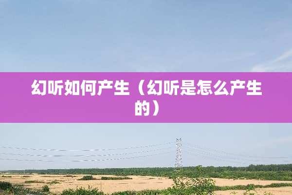 幻听如何产生（幻听是怎么产生的）