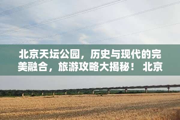 北京天坛公园，历史与现代的完美融合，旅游攻略大揭秘！ 北京天坛旅游攻略