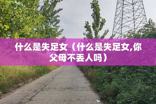 什么是失足女（什么是失足女,你父母不丢人吗）