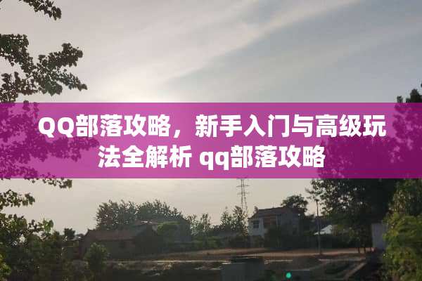 QQ部落攻略,新手入门与高级玩法全解析 qq部落攻略 QQ部落攻略,新手入门与高级玩法全解析 qq部落攻略
