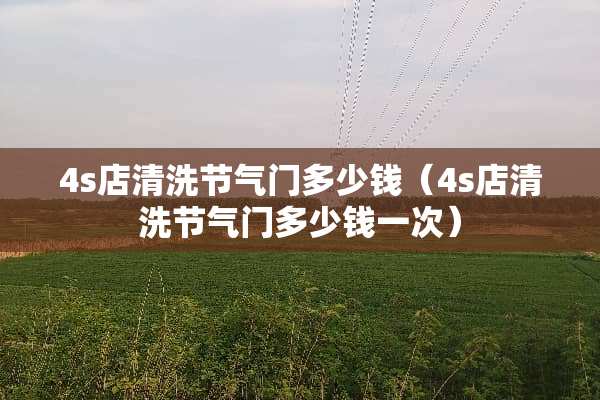 4s店清洗节气门多少钱(4s店清洗节气门多少钱一次) 4s店清洗节气门多少钱(4s店清洗节气门多少钱一次)