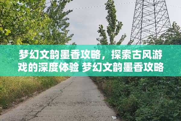 梦幻文韵墨香攻略，探索古风游戏的深度体验 梦幻文韵墨香攻略