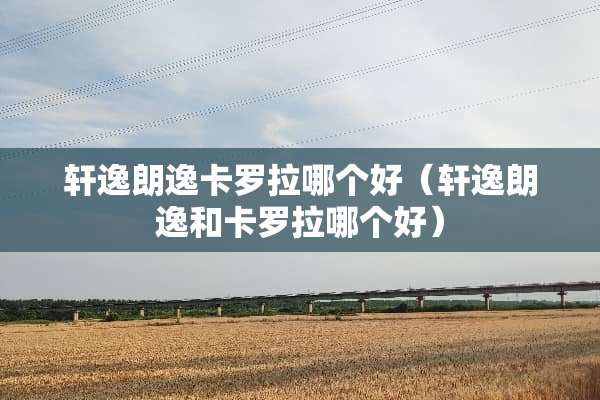 轩逸朗逸卡罗拉哪个好（轩逸朗逸和卡罗拉哪个好）